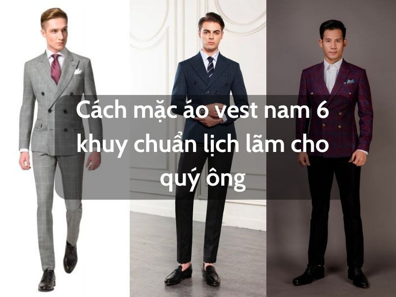 Cách mặc áo vest nam 6 khuy chuẩn lịch lãm cho quý ông